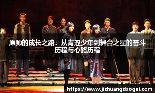 原帅的成长之路：从青涩少年到舞台之星的奋斗历程与心路历程